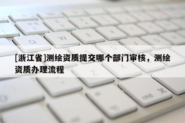 [浙江省]测绘资质提交哪个部门审核，测绘资质办理流程