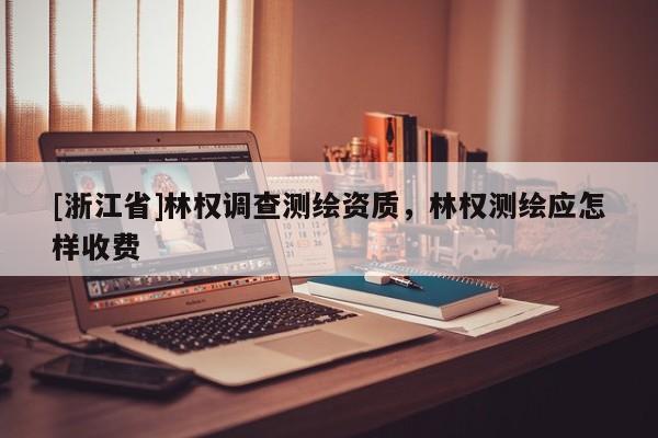 [浙江省]林权调查测绘资质，林权测绘应怎样收费