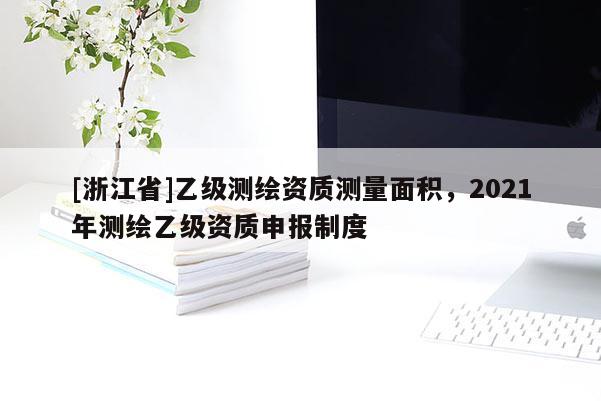 [浙江省]乙级测绘资质测量面积，2021年测绘乙级资质申报制度