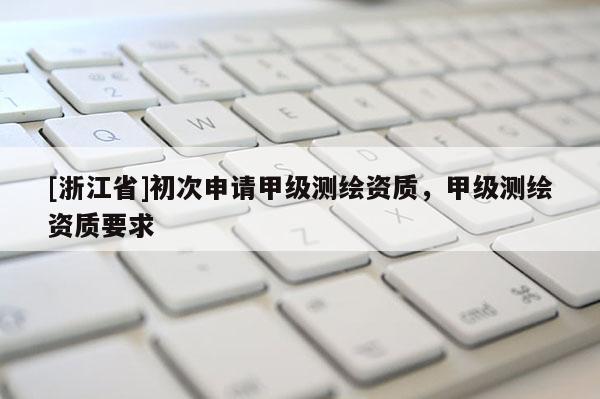 [浙江省]初次申请甲级测绘资质，甲级测绘资质要求