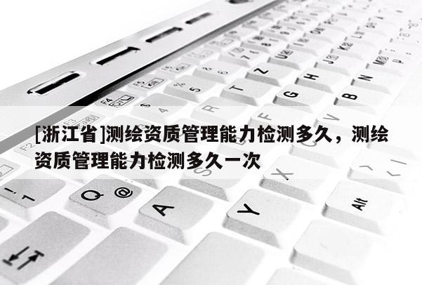 [浙江省]测绘资质管理能力检测多久，测绘资质管理能力检测多久一次