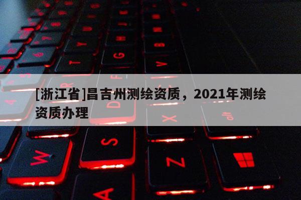 [浙江省]昌吉州测绘资质，2021年测绘资质办理