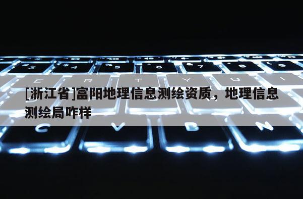 [浙江省]富阳地理信息测绘资质，地理信息测绘局咋样
