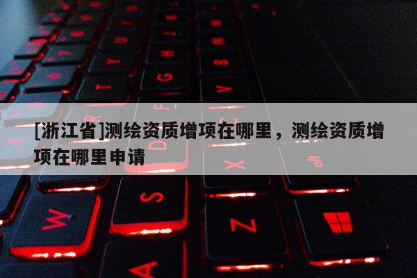 [浙江省]测绘资质增项在哪里，测绘资质增项在哪里申请