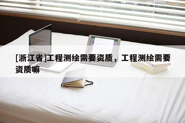 [浙江省]工程测绘需要资质，工程测绘需要资质嘛