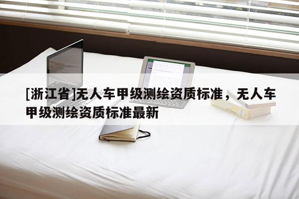 [浙江省]无人车甲级测绘资质标准，无人车甲级测绘资质标准最新