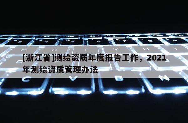 [浙江省]测绘资质年度报告工作，2021年测绘资质管理办法