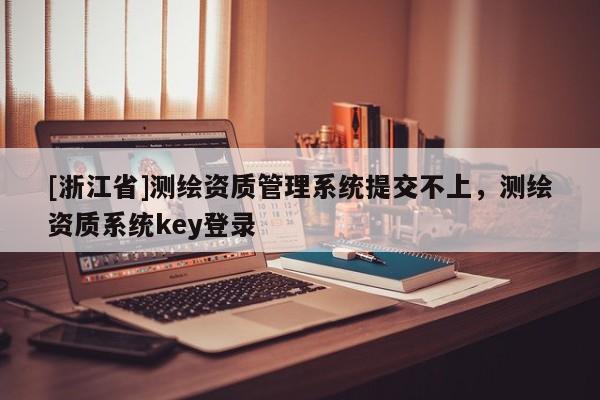 [浙江省]测绘资质管理系统提交不上，测绘资质系统key登录