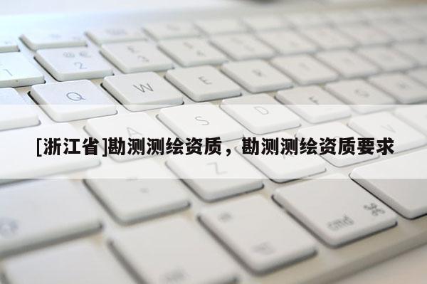 [浙江省]勘测测绘资质，勘测测绘资质要求