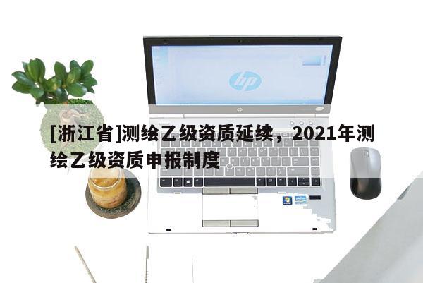 [浙江省]测绘乙级资质延续，2021年测绘乙级资质申报制度