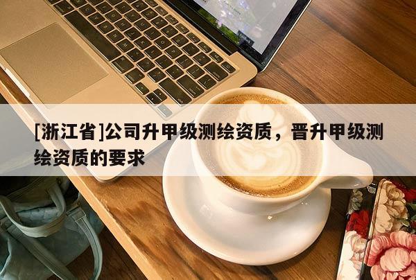 [浙江省]公司升甲级测绘资质，晋升甲级测绘资质的要求