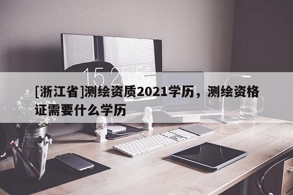 [浙江省]测绘资质2021学历，测绘资格证需要什么学历