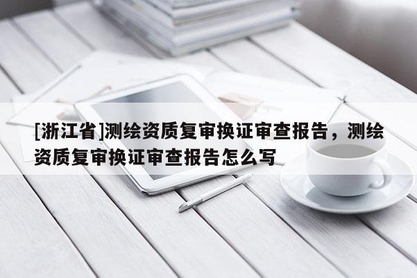 [浙江省]测绘资质复审换证审查报告，测绘资质复审换证审查报告怎么写