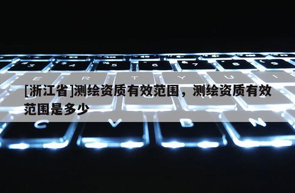 [浙江省]测绘资质有效范围，测绘资质有效范围是多少