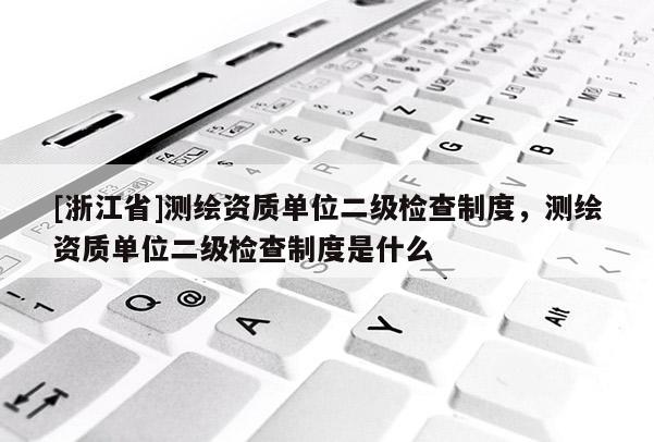 [浙江省]测绘资质单位二级检查制度，测绘资质单位二级检查制度是什么