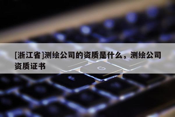 [浙江省]测绘公司的资质是什么，测绘公司资质证书