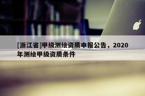 [浙江省]甲级测绘资质申报公告，2020年测绘甲级资质条件