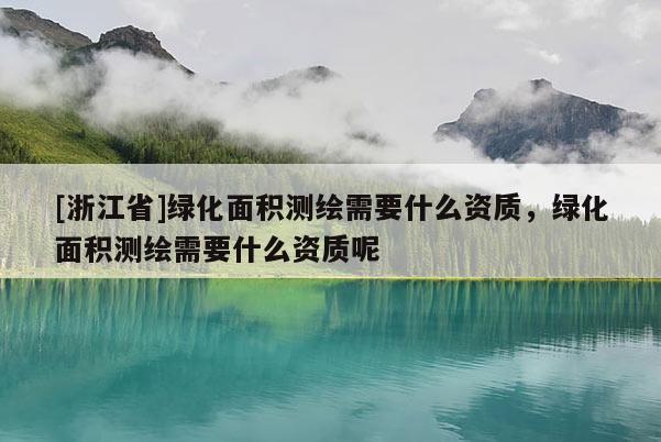 [浙江省]绿化面积测绘需要什么资质，绿化面积测绘需要什么资质呢