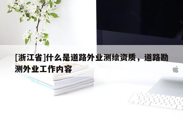 [浙江省]什么是道路外业测绘资质，道路勘测外业工作内容