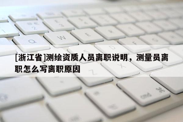 [浙江省]测绘资质人员离职说明，测量员离职怎么写离职原因