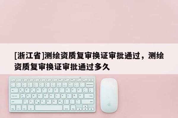 [浙江省]测绘资质复审换证审批通过，测绘资质复审换证审批通过多久