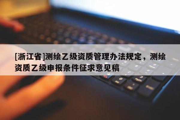 [浙江省]测绘乙级资质管理办法规定，测绘资质乙级申报条件征求意见稿