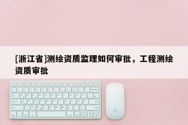 [浙江省]测绘资质监理如何审批，工程测绘资质审批