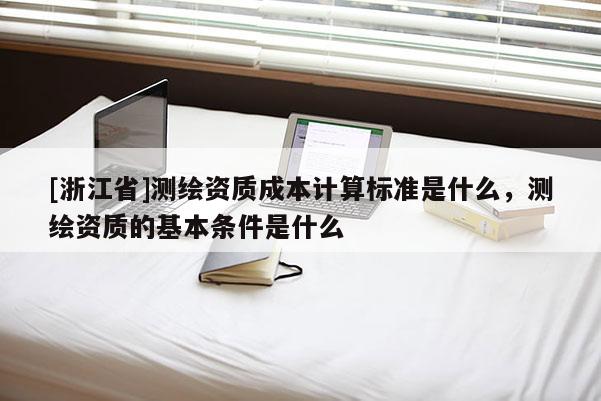 [浙江省]测绘资质成本计算标准是什么，测绘资质的基本条件是什么