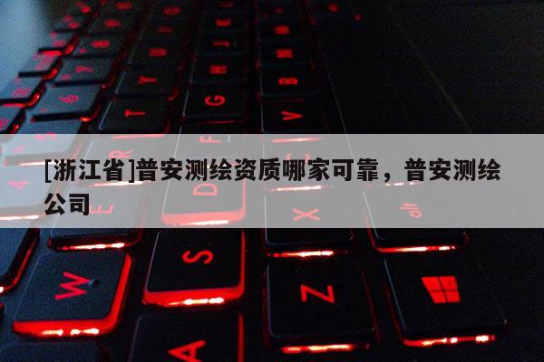 [浙江省]普安测绘资质哪家可靠，普安测绘公司