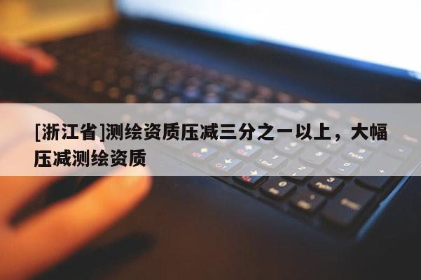 [浙江省]测绘资质压减三分之一以上，大幅压减测绘资质