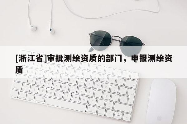 [浙江省]审批测绘资质的部门，申报测绘资质