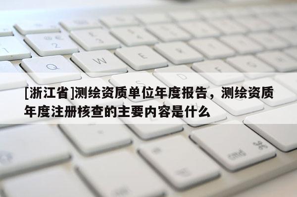 [浙江省]测绘资质单位年度报告，测绘资质年度注册核查的主要内容是什么