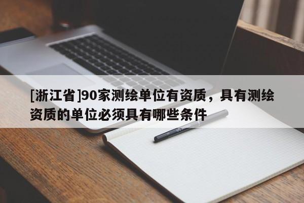 [浙江省]90家测绘单位有资质，具有测绘资质的单位必须具有哪些条件