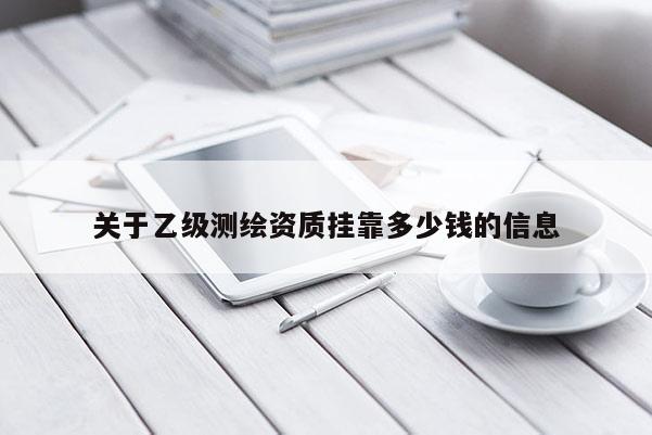 关于乙级测绘资质挂靠多少钱的信息
