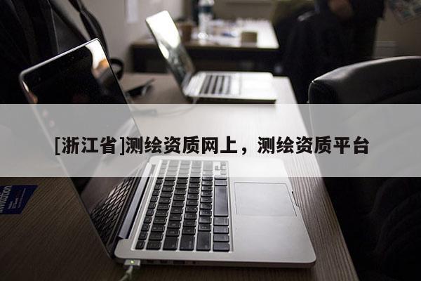 [浙江省]测绘资质网上，测绘资质平台