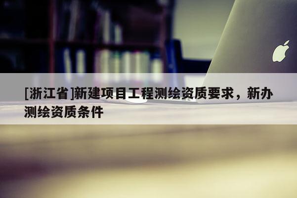 [浙江省]新建项目工程测绘资质要求，新办测绘资质条件