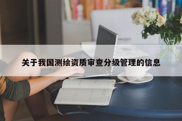关于我国测绘资质审查分级管理的信息