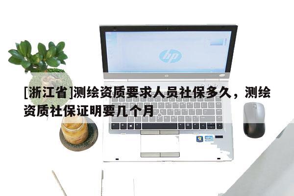 [浙江省]测绘资质要求人员社保多久，测绘资质社保证明要几个月