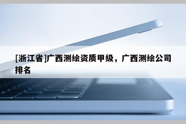 [浙江省]广西测绘资质甲级，广西测绘公司排名