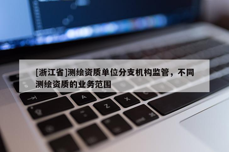 [浙江省]测绘资质单位分支机构监管，不同测绘资质的业务范围