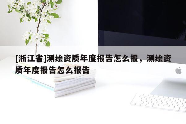 [浙江省]测绘资质年度报告怎么报，测绘资质年度报告怎么报告