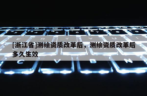 [浙江省]测绘资质改革后，测绘资质改革后多久生效