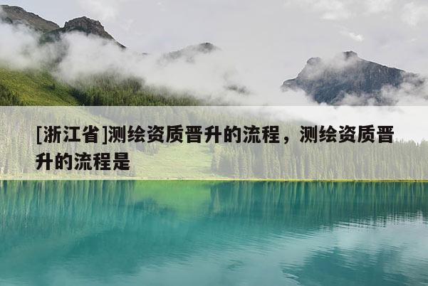 [浙江省]测绘资质晋升的流程，测绘资质晋升的流程是