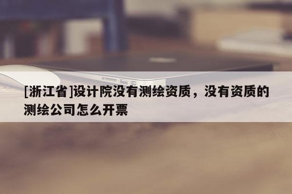 [浙江省]设计院没有测绘资质，没有资质的测绘公司怎么开票