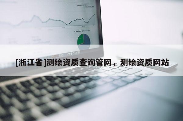 [浙江省]测绘资质查询管网，测绘资质网站
