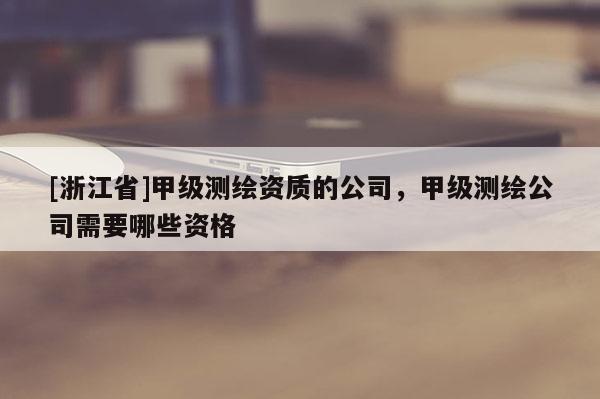[浙江省]甲级测绘资质的公司，甲级测绘公司需要哪些资格