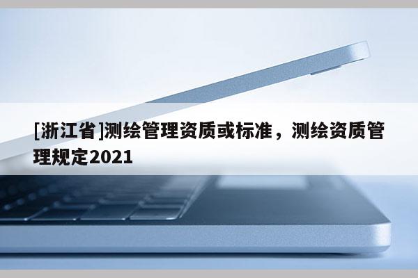 [浙江省]测绘管理资质或标准，测绘资质管理规定2021