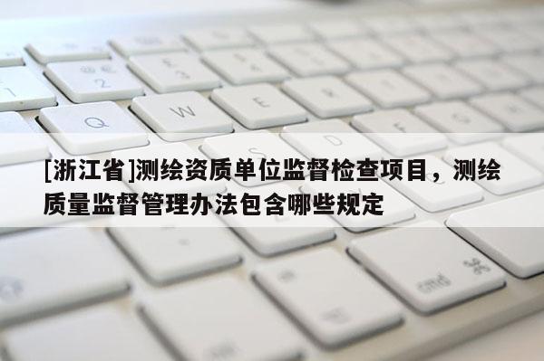 [浙江省]测绘资质单位监督检查项目，测绘质量监督管理办法包含哪些规定