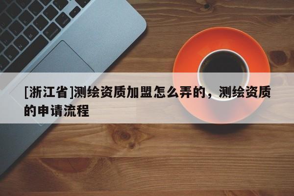 [浙江省]测绘资质加盟怎么弄的，测绘资质的申请流程