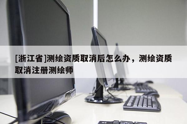 [浙江省]测绘资质取消后怎么办，测绘资质取消注册测绘师